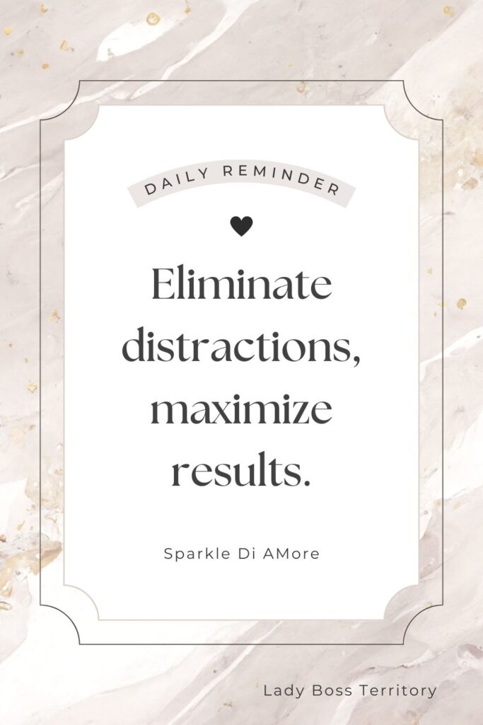 Eliminate distractions, maximize results quote for female entrepreneurs, designed by Sparkle Di Amore.